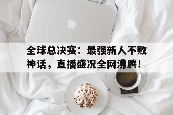 半岛体育app-全球总决赛：最强新人不败神话，直播盛况全网沸腾！-半岛体育app